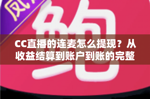 CC直播的连麦怎么提现?从收益结算到账户到账的完整实操指南 CC直播的连麦怎么提现?从收益结算到账户到账的完整实操指南