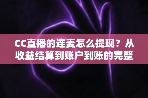 CC直播的连麦怎么提现?从收益结算到账户到账的完整实操指南 CC直播的连麦怎么提现?从收益结算到账户到账的完整实操指南