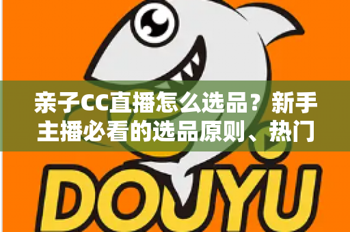 亲子CC直播怎么选品?新手主播必看的选品原则、热门品类与避坑指南 亲子CC直播怎么选品?新手主播必看的选品原则、热门品类与避坑指南