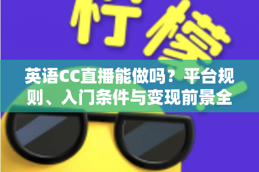 英语CC直播能做吗？平台规则、入门条件与变现前景全方位解析