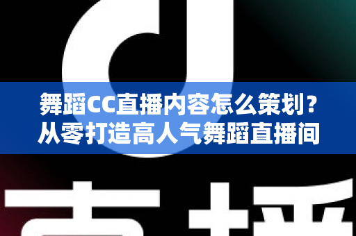 舞蹈CC直播内容怎么策划?从零打造高人气舞蹈直播间的完整指南 舞蹈CC直播内容怎么策划?从零打造高人气舞蹈直播间的完整指南