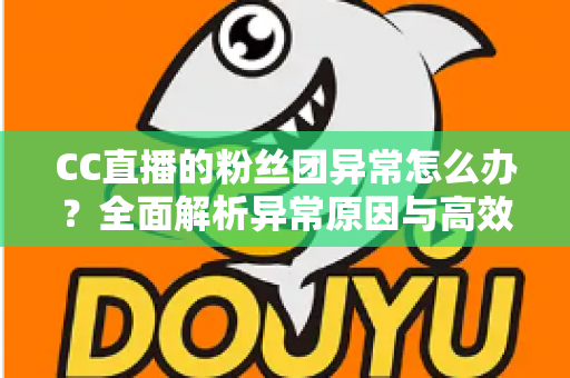 CC直播的粉丝团异常怎么办?全面解析异常原因与高效解决方法,助你快速恢复粉丝团功能 CC直播的粉丝团异常怎么办?全面解析异常原因与高效解决方法,助你快速恢复粉丝团功能