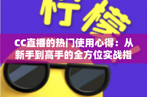 CC直播的热门使用心得：从新手到高手的全方位实战指南