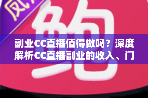 副业CC直播值得做吗？深度解析CC直播副业的收入、门槛、适合人群与真实前景