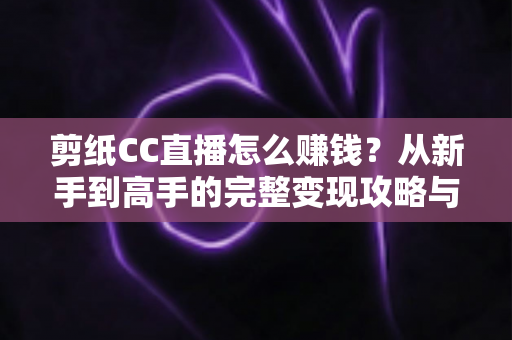 剪纸CC直播怎么赚钱?从新手到高手的完整变现攻略与实战指南 剪纸CC直播怎么赚钱?从新手到高手的完整变现攻略与实战指南