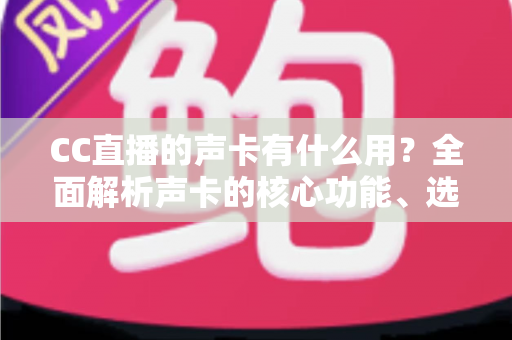 CC直播的声卡有什么用?全面解析声卡的核心功能、选购技巧与使用指南 CC直播的声卡有什么用?全面解析声卡的核心功能、选购技巧与使用指南