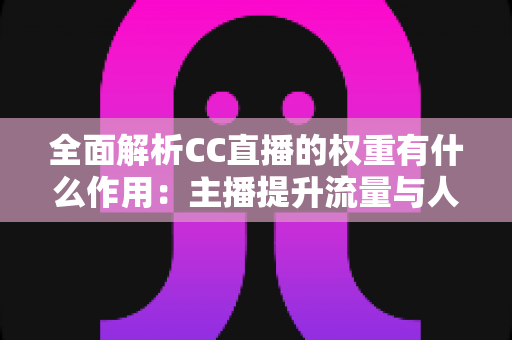 全面解析CC直播的权重有什么作用：主播提升流量与人气的核心秘诀