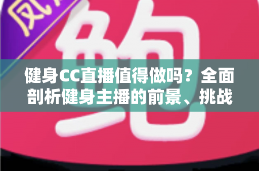 健身CC直播值得做吗?全面剖析健身主播的前景、挑战与变现之路 健身CC直播值得做吗?全面剖析健身主播的前景、挑战与变现之路