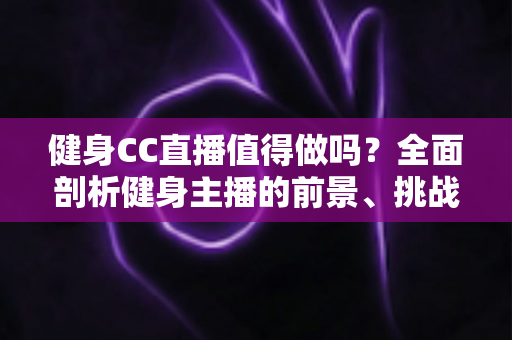 健身CC直播值得做吗?全面剖析健身主播的前景、挑战与变现之路 健身CC直播值得做吗?全面剖析健身主播的前景、挑战与变现之路