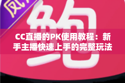 CC直播的PK使用教程：新手主播快速上手的完整玩法指南与实战技巧分享