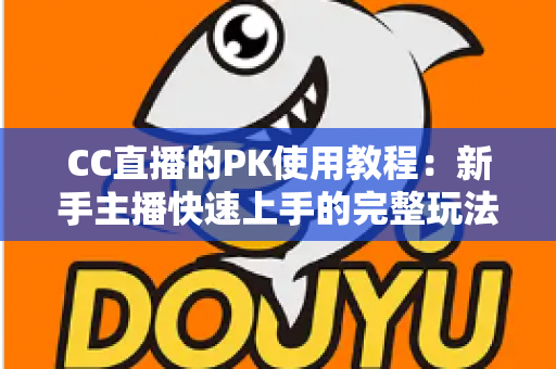 CC直播的PK使用教程：新手主播快速上手的完整玩法指南与实战技巧分享