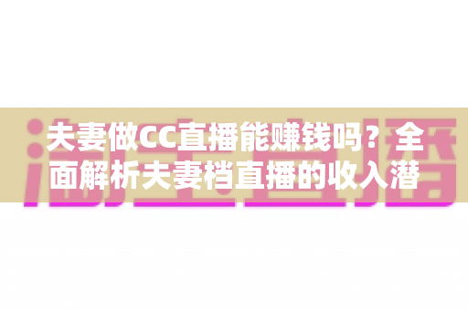 夫妻做CC直播能赚钱吗?全面解析夫妻档直播的收入潜力与实战指南 夫妻做CC直播能赚钱吗?全面解析夫妻档直播的收入潜力与实战指南