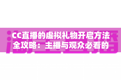 CC直播的虚拟礼物开启方法全攻略：主播与观众必看的新手指南