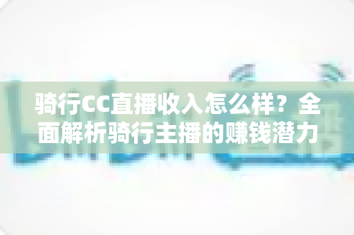 骑行CC直播收入怎么样?全面解析骑行主播的赚钱潜力与发展前景 骑行CC直播收入怎么样?全面解析骑行主播的赚钱潜力与发展前景