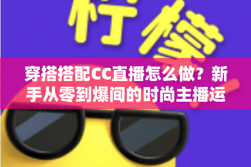 穿搭搭配CC直播怎么做？新手从零到爆间的时尚主播运营全攻略