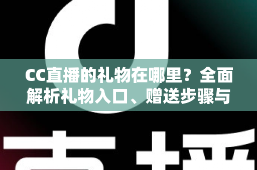 CC直播的礼物在哪里？全面解析礼物入口、赠送步骤与充值方法
