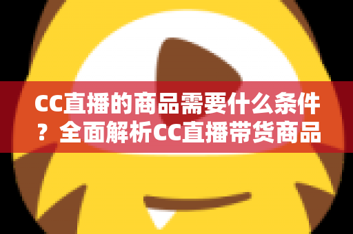 CC直播的商品需要什么条件?全面解析CC直播带货商品准入要求与入驻全流程指南 CC直播的商品需要什么条件?全面解析CC直播带货商品准入要求与入驻全流程指南