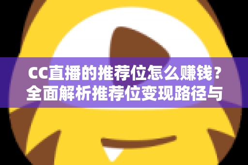 CC直播的推荐位怎么赚钱?全面解析推荐位变现路径与实战运营攻略 CC直播的推荐位怎么赚钱?全面解析推荐位变现路径与实战运营攻略
