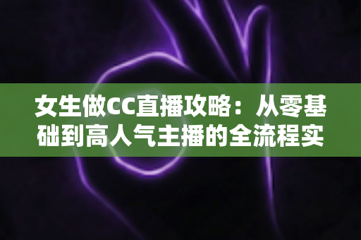 女生做CC直播攻略:从零基础到高人气主播的全流程实战指南 女生做CC直播攻略:从零基础到高人气主播的全流程实战指南