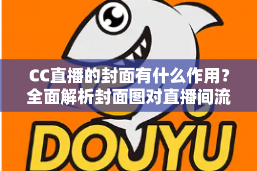 CC直播的封面有什么作用?全面解析封面图对直播间流量与人气提升的关键价值 CC直播的封面有什么作用?全面解析封面图对直播间流量与人气提升的关键价值