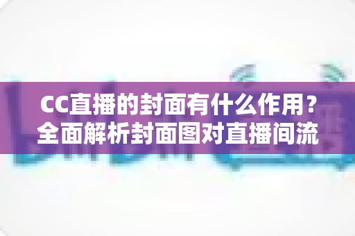 CC直播的封面有什么作用?全面解析封面图对直播间流量与人气提升的关键价值 CC直播的封面有什么作用?全面解析封面图对直播间流量与人气提升的关键价值