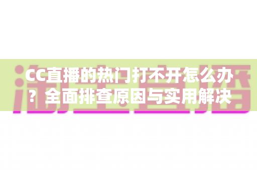 CC直播的热门打不开怎么办?全面排查原因与实用解决方法,助您快速恢复流畅观看体验 CC直播的热门打不开怎么办?全面排查原因与实用解决方法,助您快速恢复流畅观看体验