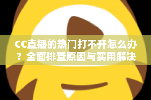 CC直播的热门打不开怎么办？全面排查原因与实用解决方法，助您快速恢复流畅观看体验