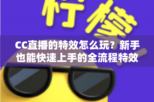 CC直播的特效怎么玩?新手也能快速上手的全流程特效玩法攻略 CC直播的特效怎么玩?新手也能快速上手的全流程特效玩法攻略