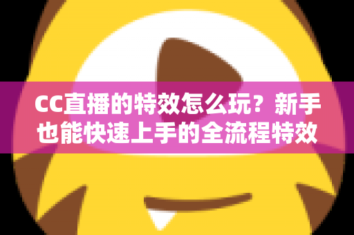 CC直播的特效怎么玩?新手也能快速上手的全流程特效玩法攻略 CC直播的特效怎么玩?新手也能快速上手的全流程特效玩法攻略