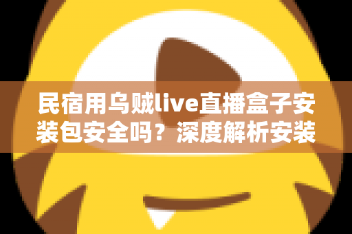 民宿用乌贼live直播盒子安装包安全吗？深度解析安装包安全性、隐私风险与合规使用全指南