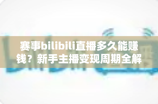 赛事bilibili直播多久能赚钱?新手主播变现周期全解析与实战指南 赛事bilibili直播多久能赚钱?新手主播变现周期全解析与实战指南