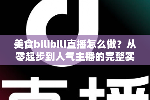 美食bilibili直播怎么做？从零起步到人气主播的完整实战指南
