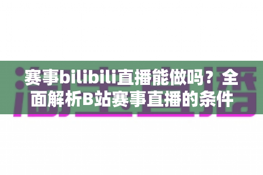 赛事bilibili直播能做吗?全面解析B站赛事直播的条件、流程、版权要点与变现前景 赛事bilibili直播能做吗?全面解析B站赛事直播的条件、流程、版权要点与变现前景