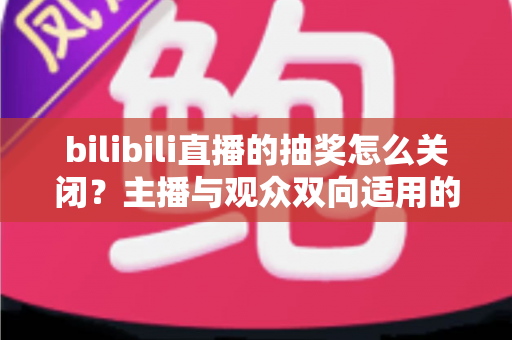 bilibili直播的抽奖怎么关闭？主播与观众双向适用的完整操作指南