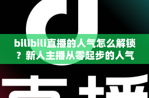 bilibili直播的人气怎么解锁?新人主播从零起步的人气提升全攻略 bilibili直播的人气怎么解锁?新人主播从零起步的人气提升全攻略