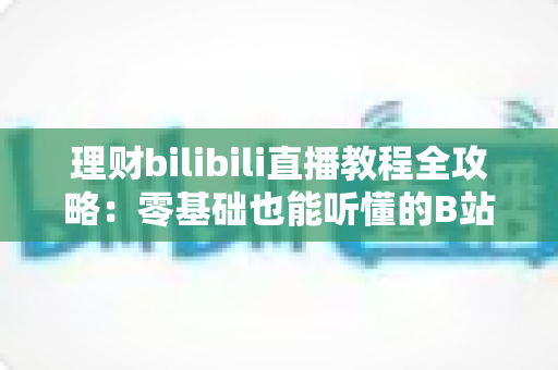 理财bilibili直播教程全攻略:零基础也能听懂的B站理财直播学习指南 理财bilibili直播教程全攻略:零基础也能听懂的B站理财直播学习指南
