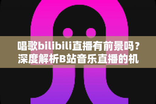 唱歌bilibili直播有前景吗?深度解析B站音乐直播的机遇、变现路径与未来发展趋势 唱歌bilibili直播有前景吗?深度解析B站音乐直播的机遇、变现路径与未来发展趋势