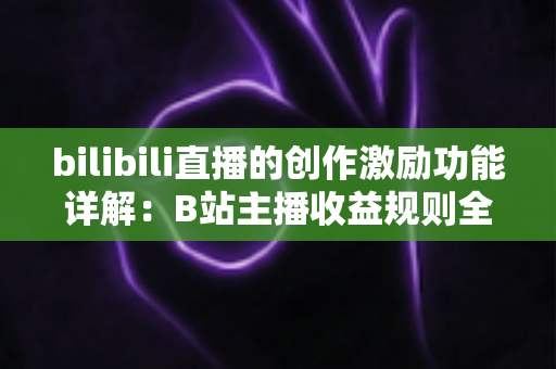 bilibili直播的创作激励功能详解：B站主播收益规则全面解析与变现指南