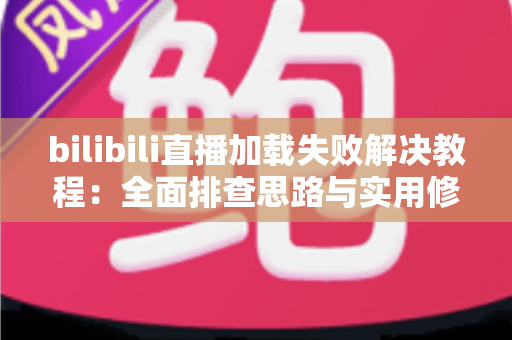 bilibili直播加载失败解决教程：全面排查思路与实用修复方法，助你快速恢复流畅观赛体验