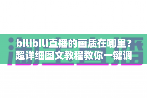bilibili直播的画质在哪里？超详细图文教程教你一键调整B站直播清晰度设置