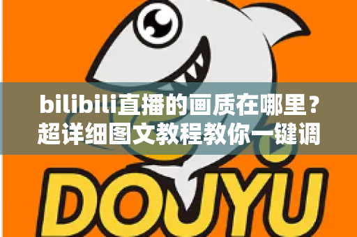 bilibili直播的画质在哪里？超详细图文教程教你一键调整B站直播清晰度设置