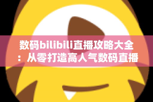数码bilibili直播攻略大全:从零打造高人气数码直播间的实战指南 数码bilibili直播攻略大全:从零打造高人气数码直播间的实战指南