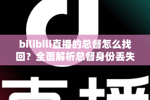 bilibili直播的总督怎么找回?全面解析总督身份丢失原因与恢复流程的实用指南 bilibili直播的总督怎么找回?全面解析总督身份丢失原因与恢复流程的实用指南