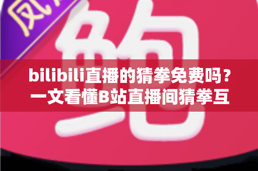 bilibili直播的猜拳免费吗?一文看懂B站直播间猜拳互动的参与方式与费用问题 bilibili直播的猜拳免费吗?一文看懂B站直播间猜拳互动的参与方式与费用问题