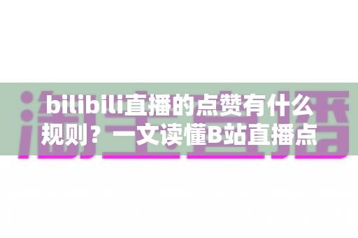 bilibili直播的点赞有什么规则？一文读懂B站直播点赞机制与互动技巧