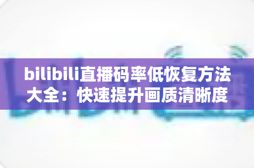 bilibili直播码率低恢复方法大全:快速提升画质清晰度的实用指南 bilibili直播码率低恢复方法大全:快速提升画质清晰度的实用指南