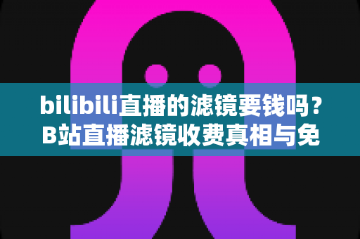 bilibili直播的滤镜要钱吗?B站直播滤镜收费真相与免费使用全攻略 bilibili直播的滤镜要钱吗?B站直播滤镜收费真相与免费使用全攻略
