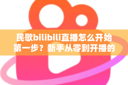 民歌bilibili直播怎么开始第一步？新手从零到开播的完整实战指南