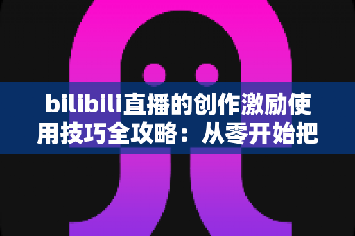 bilibili直播的创作激励使用技巧全攻略:从零开始把直播间变成稳定收益来源 bilibili直播的创作激励使用技巧全攻略:从零开始把直播间变成稳定收益来源