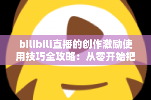 bilibili直播的创作激励使用技巧全攻略:从零开始把直播间变成稳定收益来源 bilibili直播的创作激励使用技巧全攻略:从零开始把直播间变成稳定收益来源